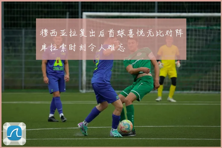 穆西亚拉复出后首球喜悦无比对阵库拉索时刻令人难忘