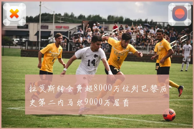 拉莫斯转会费超8000万位列巴黎历史第二内马尔9000万居首