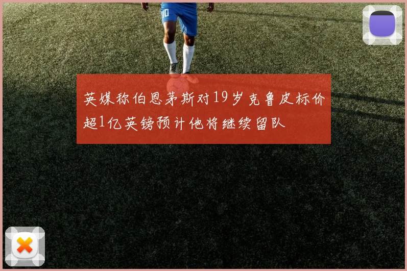 英媒称伯恩茅斯对19岁克鲁皮标价超1亿英镑预计他将继续留队
