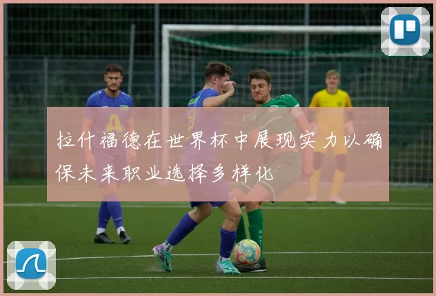拉什福德在世界杯中展现实力以确保未来职业选择多样化