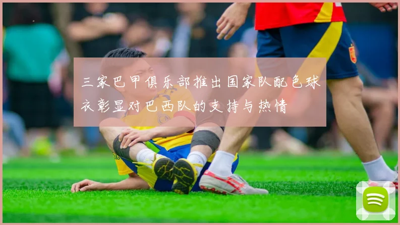 三家巴甲俱乐部推出国家队配色球衣彰显对巴西队的支持与热情