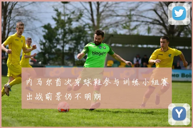 内马尔首次穿球鞋参与训练小组赛出战前景仍不明朗