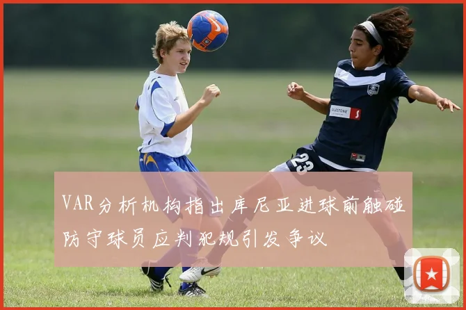 VAR分析机构指出库尼亚进球前触碰防守球员应判犯规引发争议