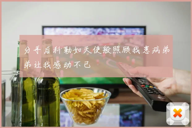 分手后科勒如天使般照顾我患病弟弟让我感动不已