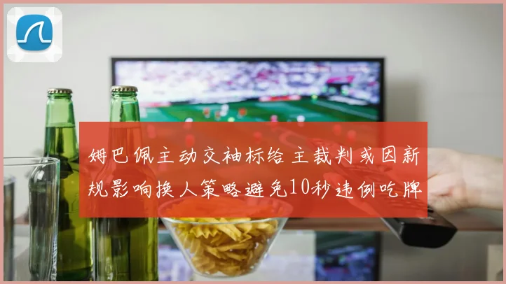 姆巴佩主动交袖标给主裁判或因新规影响换人策略避免10秒违例吃牌
