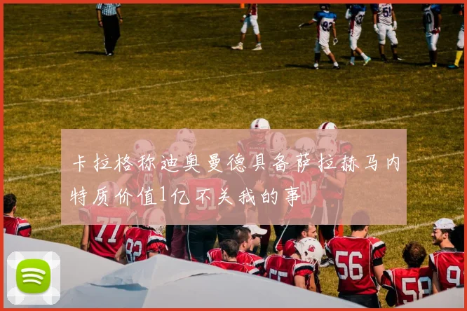 卡拉格称迪奥曼德具备萨拉赫马内特质价值1亿不关我的事