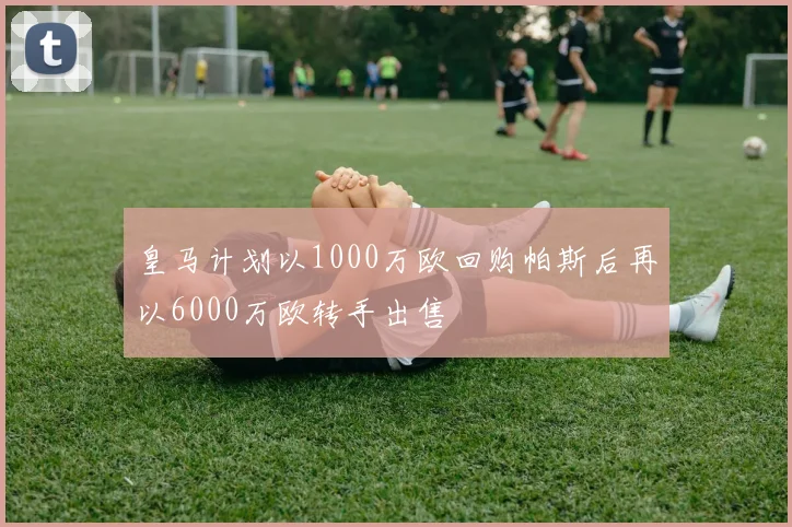 皇马计划以1000万欧回购帕斯后再以6000万欧转手出售