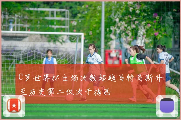 C罗世界杯出场次数超越马特乌斯升至历史第二仅次于梅西