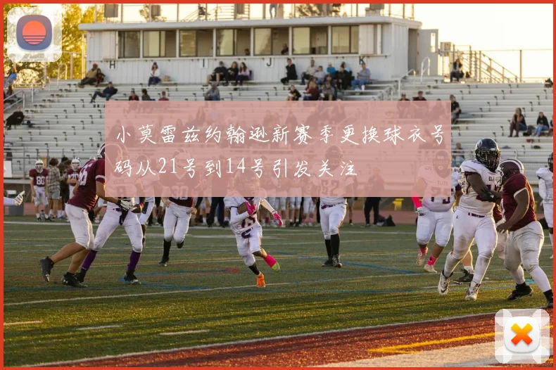 小莫雷兹约翰逊新赛季更换球衣号码从21号到14号引发关注