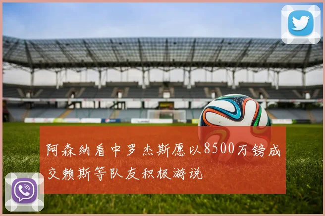阿森纳看中罗杰斯愿以8500万镑成交赖斯等队友积极游说