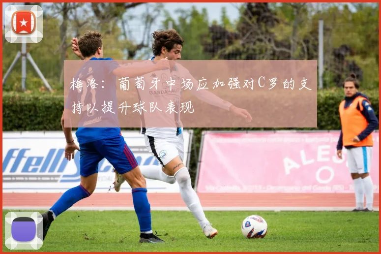 梅洛：葡萄牙中场应加强对C罗的支持以提升球队表现