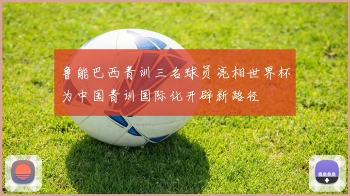 鲁能巴西青训三名球员亮相世界杯为中国青训国际化开辟新路径