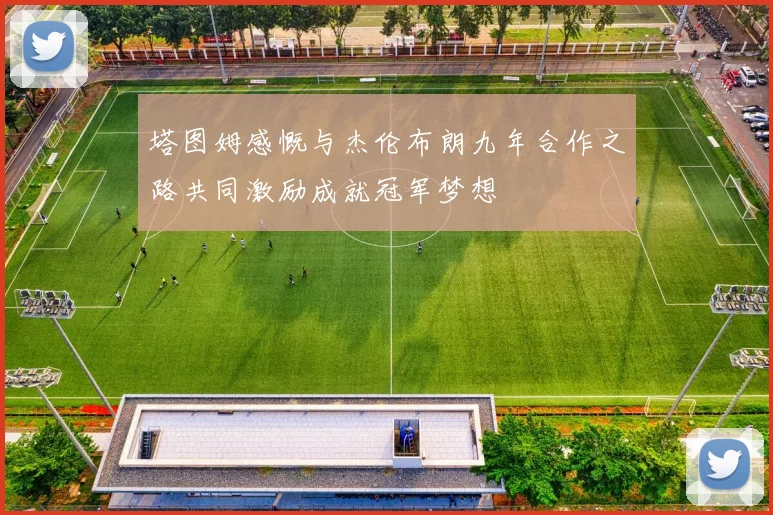 塔图姆感慨与杰伦布朗九年合作之路共同激励成就冠军梦想