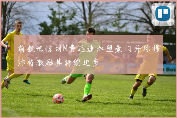 前教练惊讶M费迅速加盟豪门并称穆帅将激励其持续进步