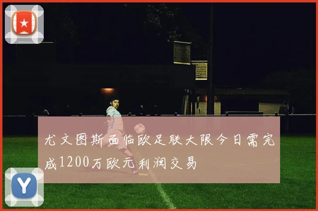 尤文图斯面临欧足联大限今日需完成1200万欧元利润交易