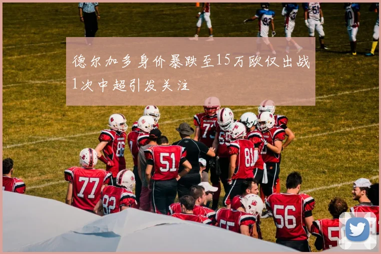 德尔加多身价暴跌至15万欧仅出战1次中超引发关注