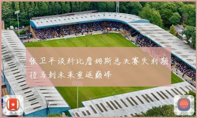 张卫平谈科比詹姆斯总决赛失利期待马刺未来重返巅峰
