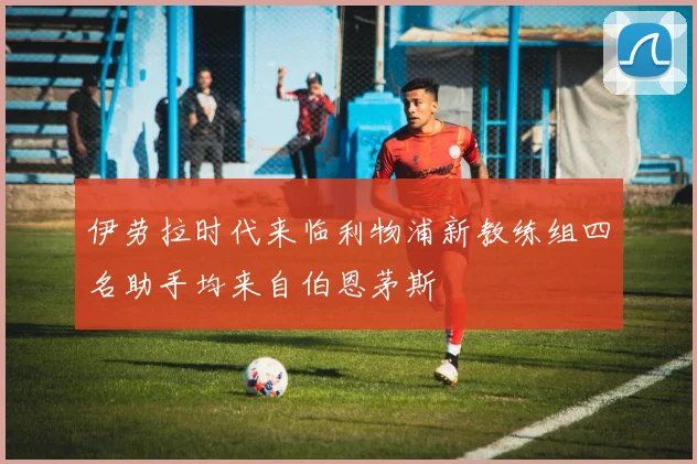 伊劳拉时代来临利物浦新教练组四名助手均来自伯恩茅斯