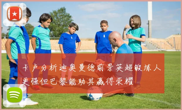 卡卢分析迪奥曼德前景英超锻炼人更强但巴黎能助其赢得荣耀